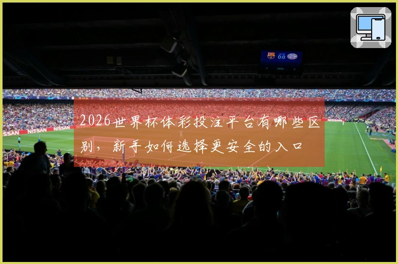 2026世界杯体彩投注平台有哪些区别,新手如何选择更安全的入口