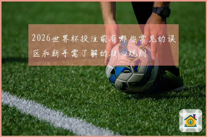 2026世界杯投注前有哪些常见的误区和新手需了解的核心规则